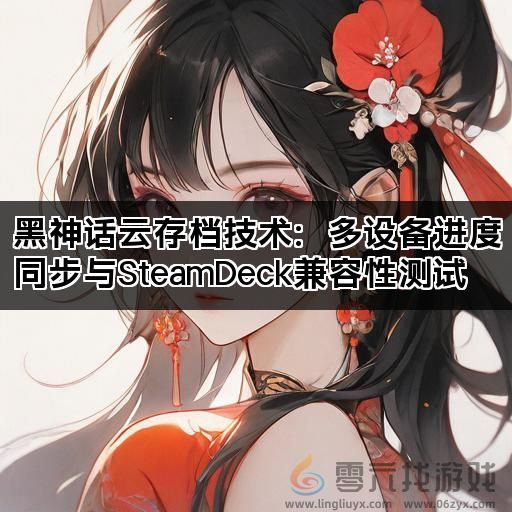 黑神话云存档技术：多设备进度同步与SteamDeck兼容性测试(图1)